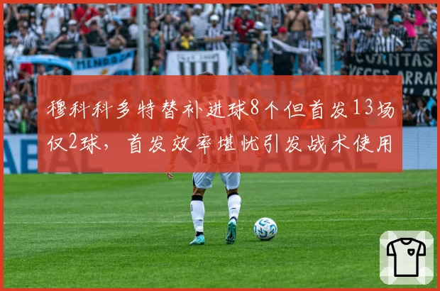 穆科科多特替补进球8个但首发13场仅2球，首发效率堪忧引发战术使用争议