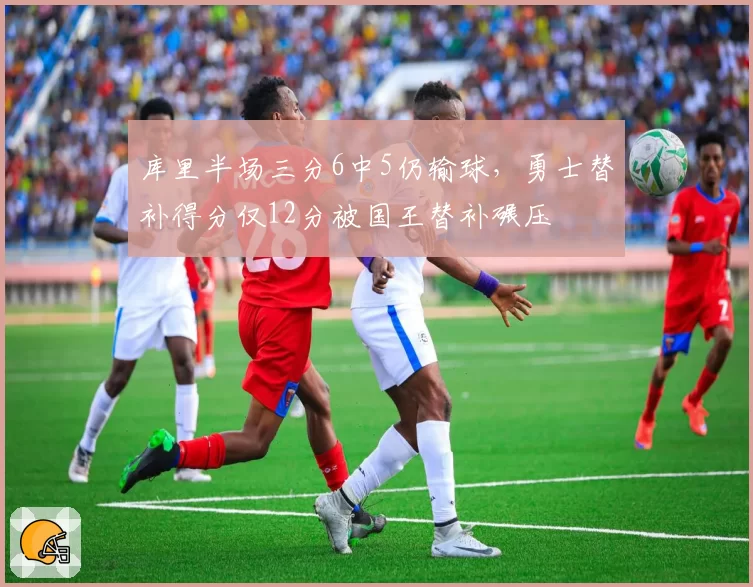 库里半场三分6中5仍输球，勇士替补得分仅12分被国王替补碾压