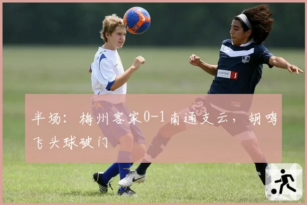 半场:梅州客家0-1南通支云,胡鸣飞头球破门