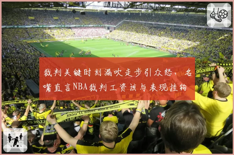 裁判关键时刻漏吹走步引众怒，名嘴直言NBA裁判工资该与表现挂钩