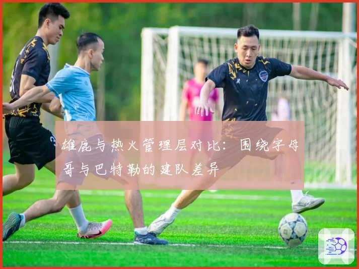 雄鹿与热火管理层对比：围绕字母哥与巴特勒的建队差异