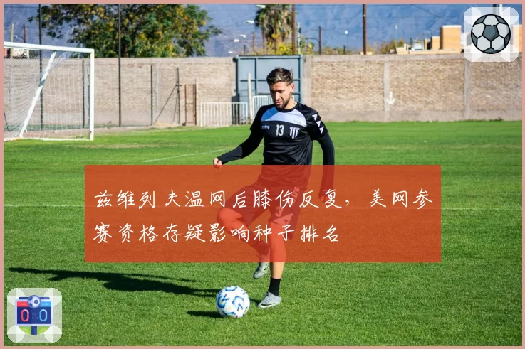 兹维列夫温网后膝伤反复，美网参赛资格存疑影响种子排名