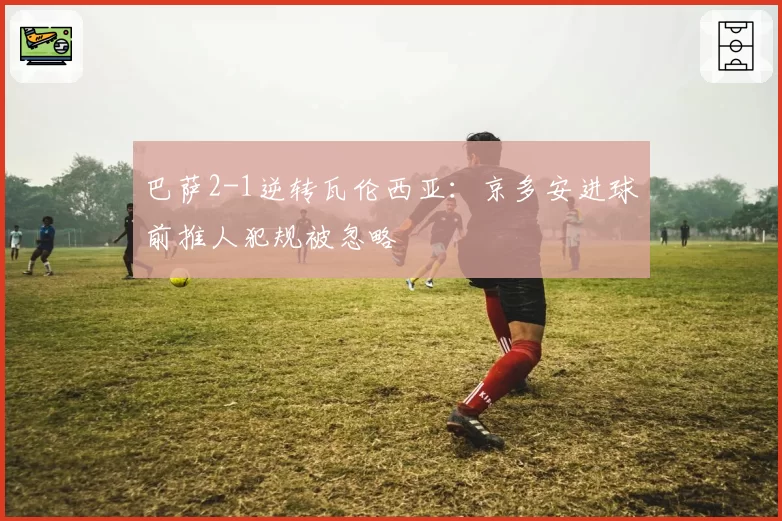 巴萨2-1逆转瓦伦西亚：京多安进球前推人犯规被忽略