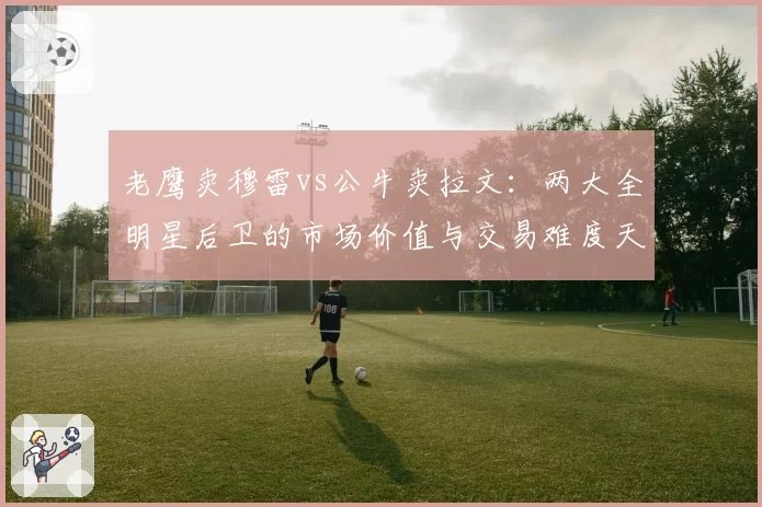 老鹰卖穆雷vs公牛卖拉文:两大全明星后卫的市场价值与交易难度天差地别