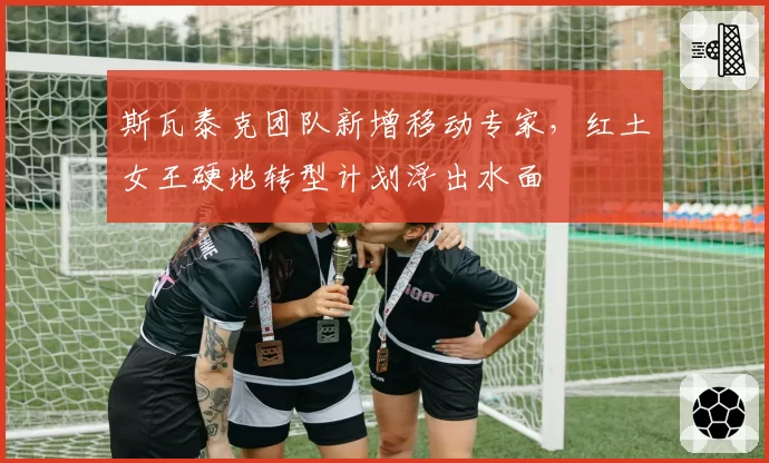 斯瓦泰克团队新增移动专家，红土女王硬地转型计划浮出水面