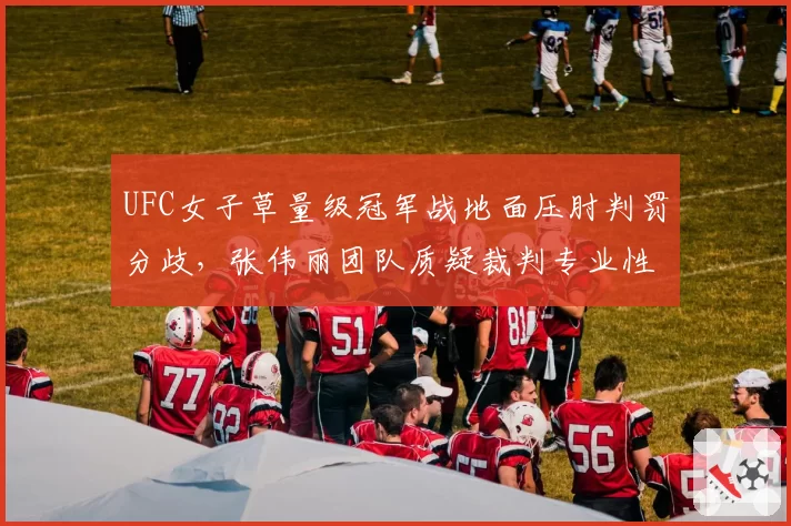 UFC女子草量级冠军战地面压肘判罚分歧，张伟丽团队质疑裁判专业性