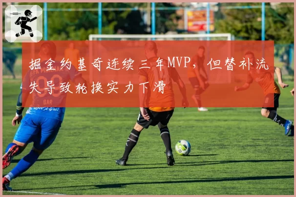 掘金约基奇连续三年MVP，但替补流失导致轮换实力下滑