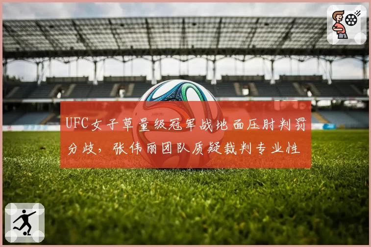 UFC女子草量级冠军战地面压肘判罚分歧，张伟丽团队质疑裁判专业性