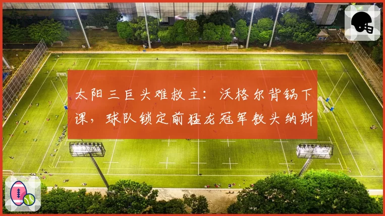太阳三巨头难救主：沃格尔背锅下课，球队锁定前猛龙冠军教头纳斯