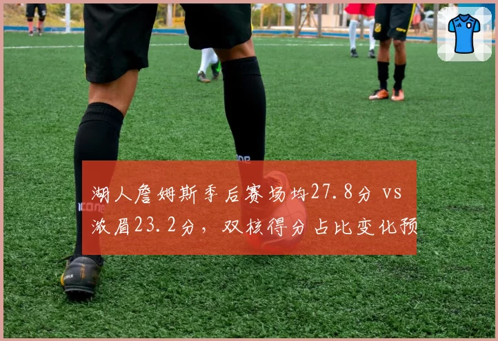 湖人詹姆斯季后赛场均27.8分 vs 浓眉23.2分，双核得分占比变化预示战术转型