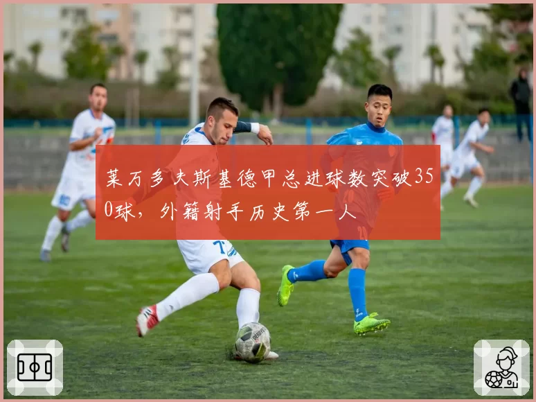 莱万多夫斯基德甲总进球数突破350球，外籍射手历史第一人