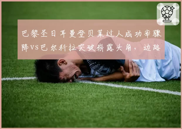 巴黎圣日耳曼登贝莱过人成功率骤降vs巴尔科拉突破崭露头角，边路换代迫在眉睫