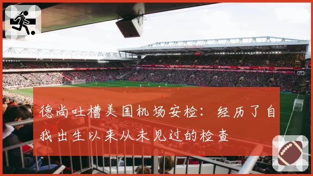 德尚吐槽美国机场安检：经历了自我出生以来从未见过的检查