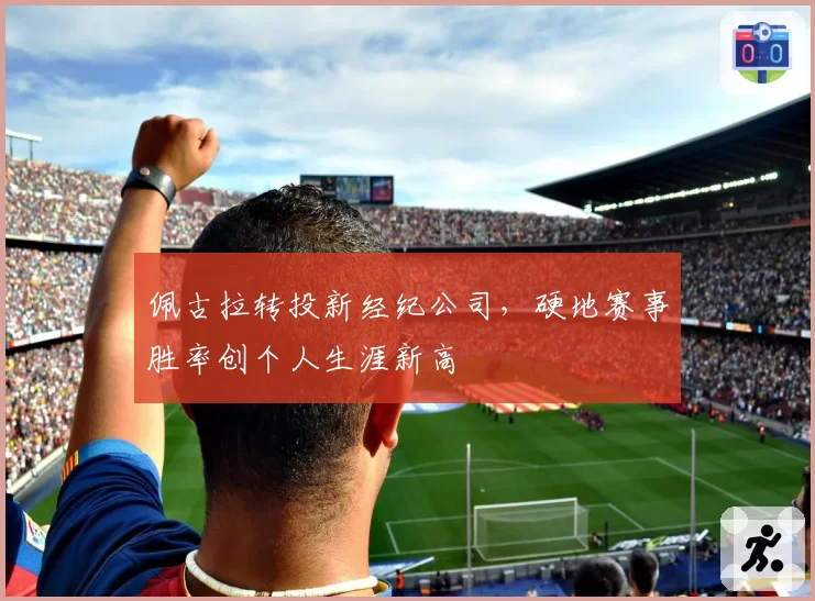 佩古拉转投新经纪公司，硬地赛事胜率创个人生涯新高