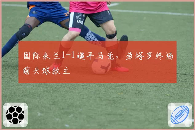 国际米兰1-1逼平马竞，劳塔罗终场前头球救主