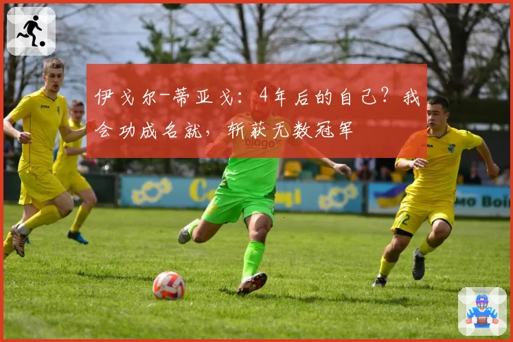 伊戈尔-蒂亚戈：4年后的自己？我会功成名就，斩获无数冠军