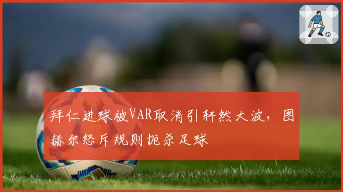 拜仁进球被VAR取消引轩然大波，图赫尔怒斥规则扼杀足球