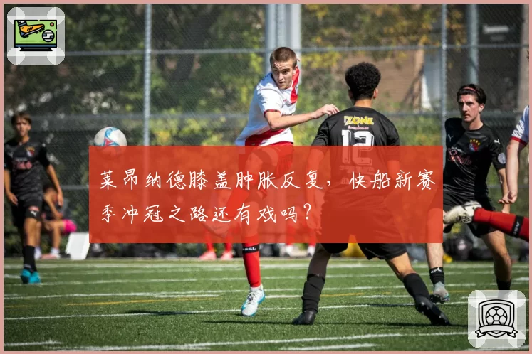 莱昂纳德膝盖肿胀反复，快船新赛季冲冠之路还有戏吗？