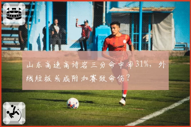 山东高速高诗岩三分命中率31%,外线短板或成附加赛致命伤?