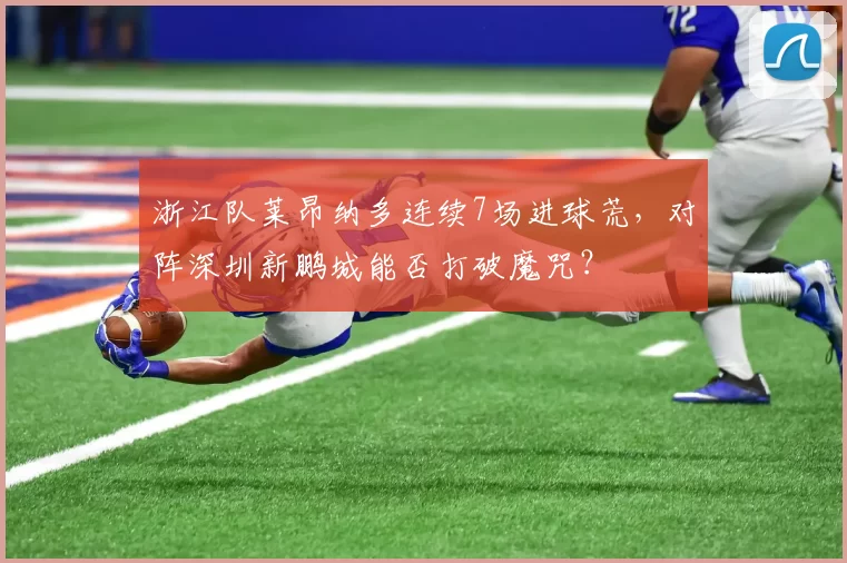 浙江队莱昂纳多连续7场进球荒，对阵深圳新鹏城能否打破魔咒？
