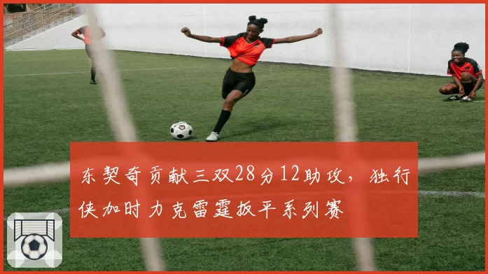 东契奇贡献三双28分12助攻，独行侠加时力克雷霆扳平系列赛